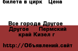 2 билета в цирк › Цена ­ 800 - Все города Другое » Другое   . Пермский край,Кизел г.